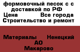 формовочный песок с с доставкой по РФ › Цена ­ 1 190 - Все города Строительство и ремонт » Материалы   . Ненецкий АО,Макарово д.